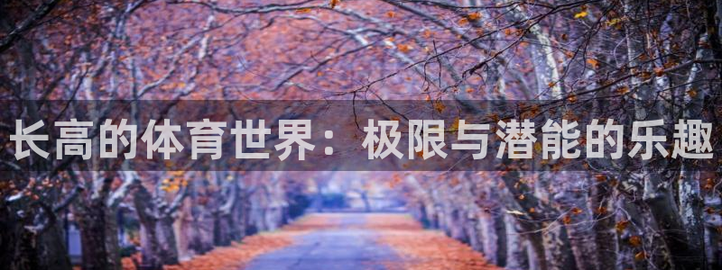 沐鸣22官网：长高的体育世界：极限与潜能的乐趣