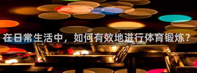 沐鸣2体育凯捷代理注册：在日常生活中，如何有效地进行体育锻炼？