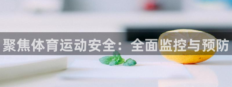 沐鸣2体育官网入口登录：聚焦体育运动安全：全面监控与预防