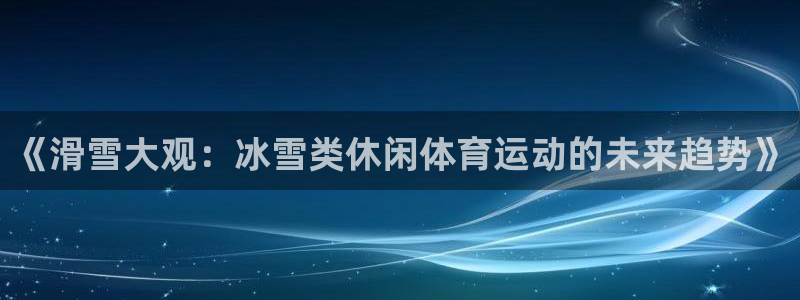 沐鸣2官网登录入口：《滑雪大观：冰雪类休闲体育运动的未来趋势》