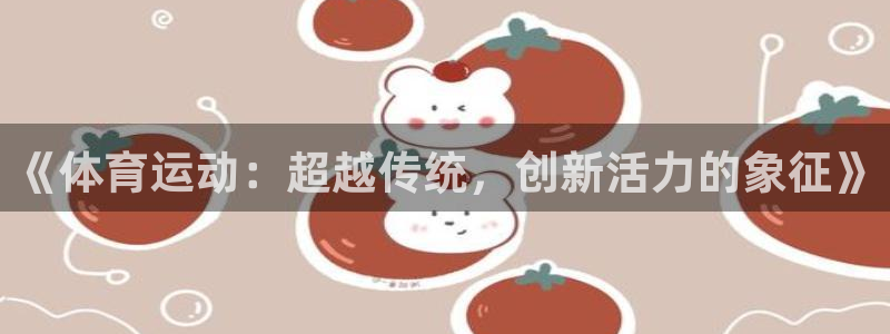 沐鸣2f凯捷平台在线注册：《体育运动：超越传统，创新活力的象征》