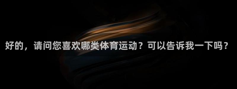 沐鸣24平台注册：好的，请问您喜欢哪类体育运动？可以告诉我一下吗？