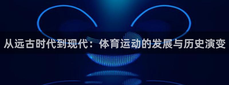沐鸣2测速登陆：从远古时代到现代：体育运动的发展与历史演变